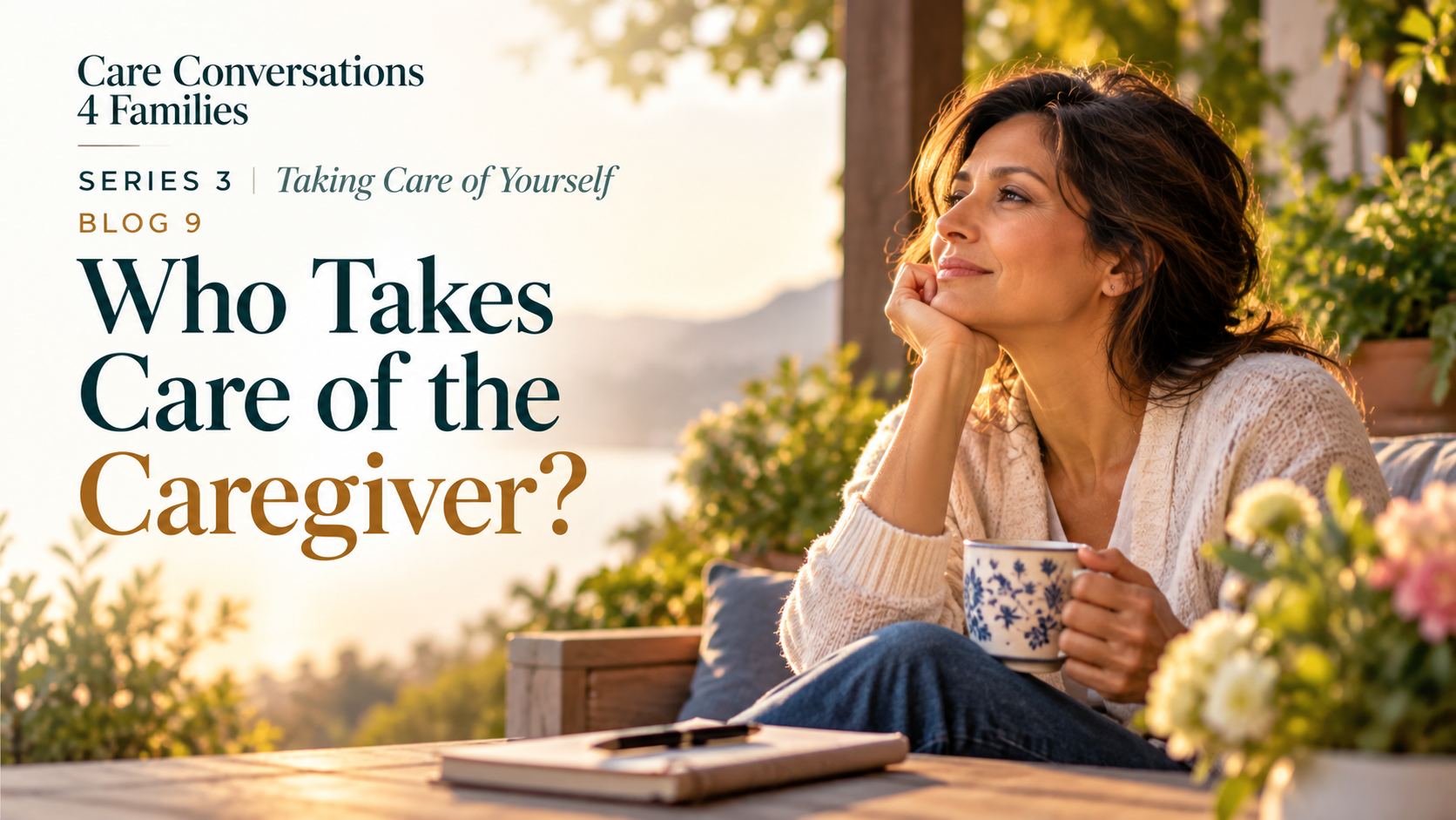 A woman sits outdoors holding a mug and gazing into the distance, with the text: Care Conversations 4 Families, Series 3, Taking Care of Yourself, Blog 9, Who Takes Care of the Caregiver?.