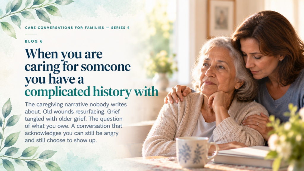 A woman comforts an older woman sitting at a table with the text: Care Conversations for Families — Series 4, Blog 6: When you are caring for someone you have a complicated history with.
