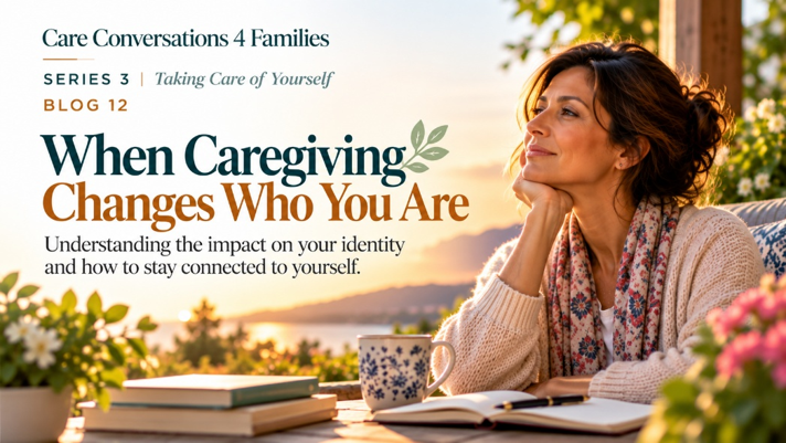A woman sits at an outdoor table with a cup of tea and a journal, alongside text that reads, Care Conversations 4 Families: When Caregiving Changes Who You Are.